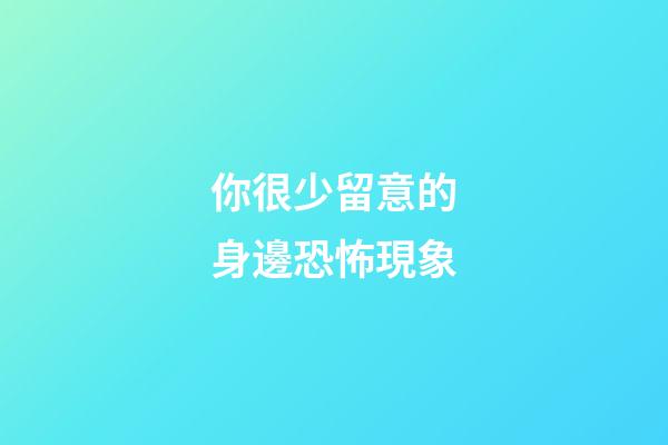 你很少留意的身邊恐怖現象