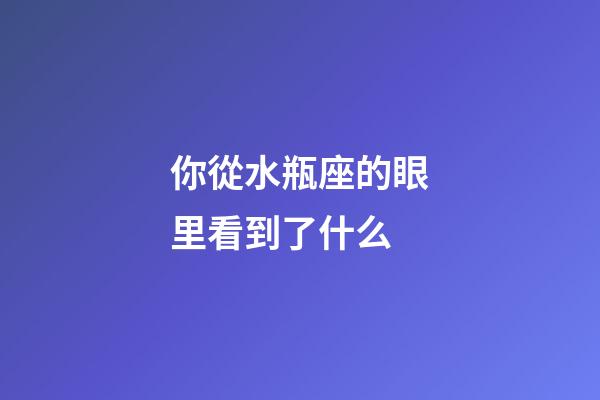 你從水瓶座的眼里看到了什么-第1張-星座運勢-玄機派