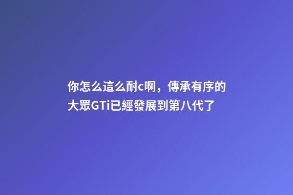 你怎么這么耐c啊，傳承有序的大眾GTi已經發展到第八代了-第1張-觀點-玄機派