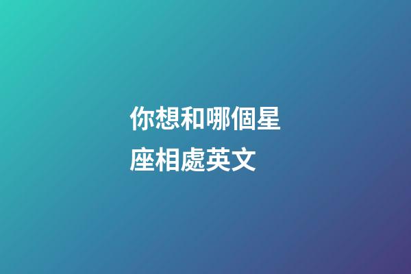 你想和哪個星座相處英文-第1張-星座運勢-玄機派