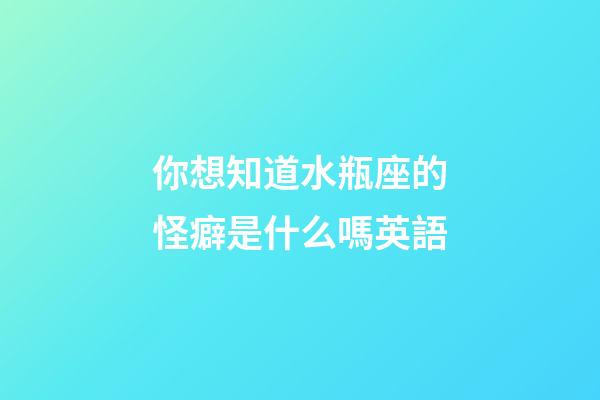 你想知道水瓶座的怪癖是什么嗎英語-第1張-星座運勢-玄機派