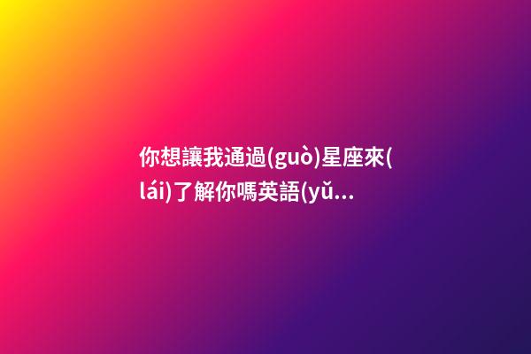 你想讓我通過(guò)星座來(lái)了解你嗎英語(yǔ)-第1張-星座運(yùn)勢(shì)-玄機(jī)派