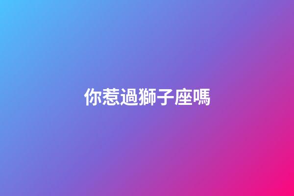 你惹過獅子座嗎-第1張-星座運勢-玄機派