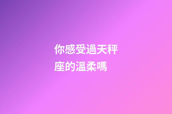 你感受過天秤座的溫柔嗎-第1張-星座運(yùn)勢-玄機(jī)派