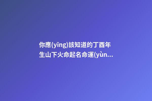 你應(yīng)該知道的丁酉年生山下火命起名命運(yùn)