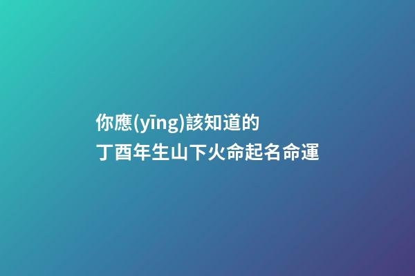 你應(yīng)該知道的丁酉年生山下火命起名命運