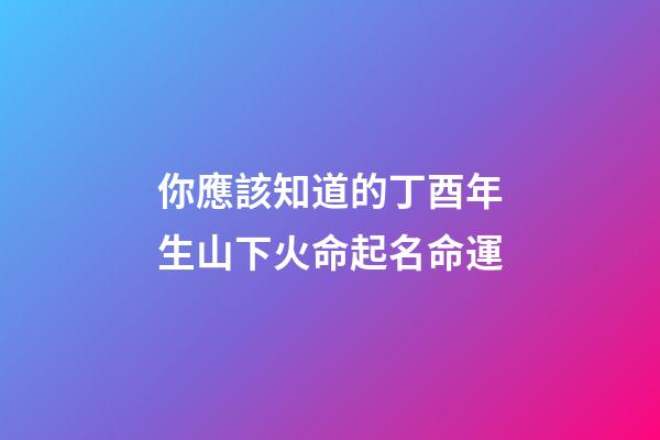 你應該知道的丁酉年生山下火命起名命運