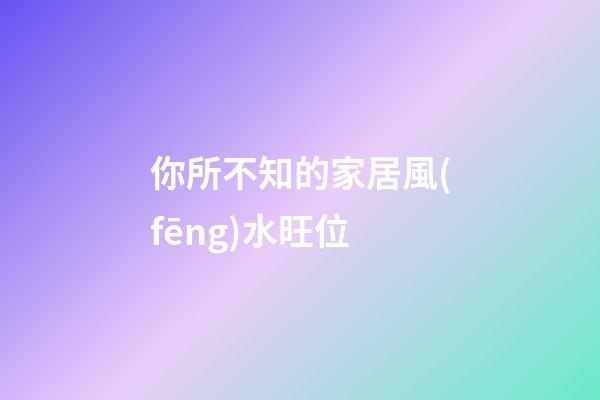 你所不知的家居風(fēng)水旺位
