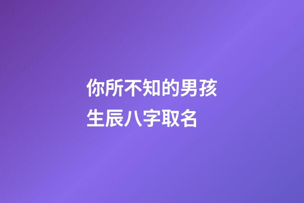 你所不知的男孩生辰八字取名
