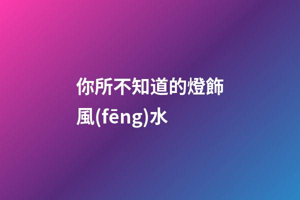 你所不知道的燈飾風(fēng)水