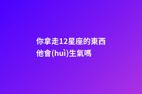 你拿走12星座的東西他會(huì)生氣嗎-第1張-星座運(yùn)勢(shì)-玄機(jī)派