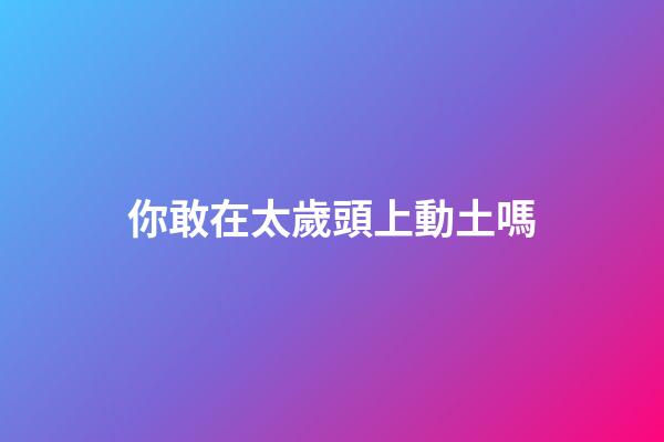你敢在太歲頭上動土嗎