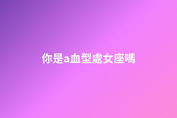 你是a血型處女座嗎-第1張-星座運勢-玄機派