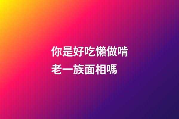 你是好吃懶做啃老一族面相嗎