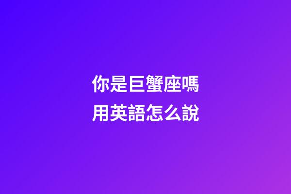 你是巨蟹座嗎用英語怎么說-第1張-星座運勢-玄機派