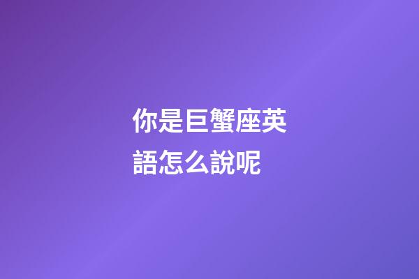 你是巨蟹座英語怎么說呢-第1張-星座運勢-玄機派
