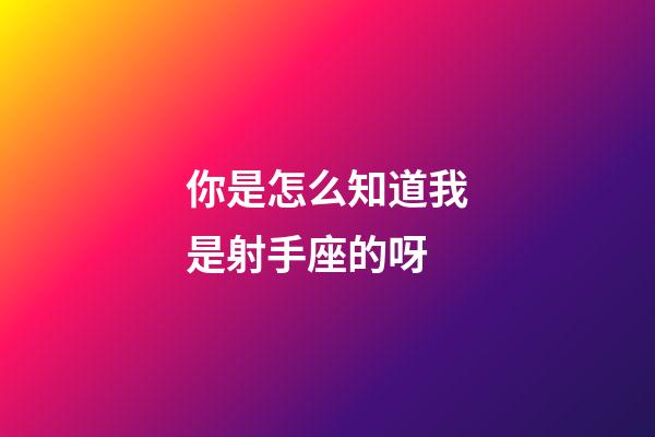 你是怎么知道我是射手座的呀