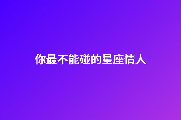 你最不能碰的星座情人