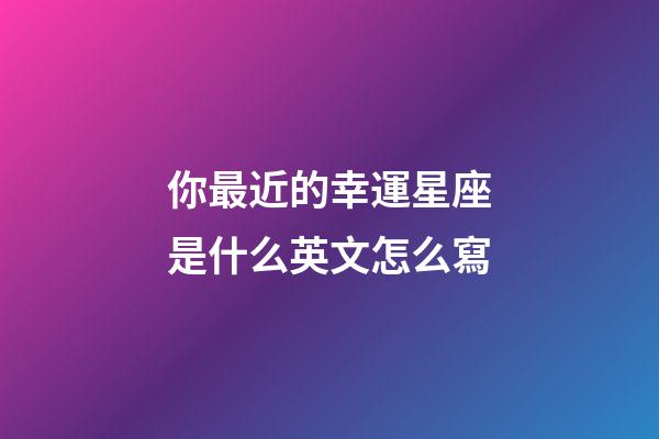 你最近的幸運星座是什么英文怎么寫-第1張-星座運勢-玄機派