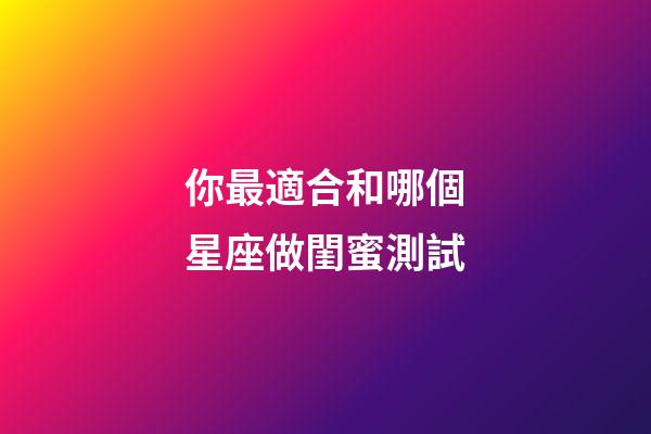 你最適合和哪個星座做閨蜜測試-第1張-星座運勢-玄機派