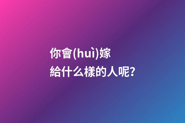 你會(huì)嫁給什么樣的人呢？