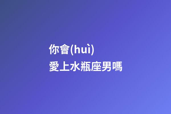 你會(huì)愛上水瓶座男嗎-第1張-星座運(yùn)勢-玄機(jī)派