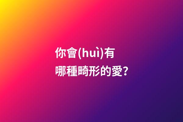 你會(huì)有哪種畸形的愛？