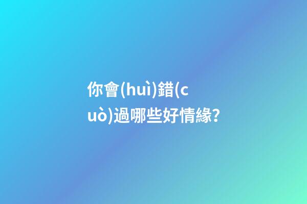你會(huì)錯(cuò)過哪些好情緣？