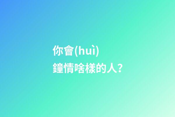 你會(huì)鐘情啥樣的人？