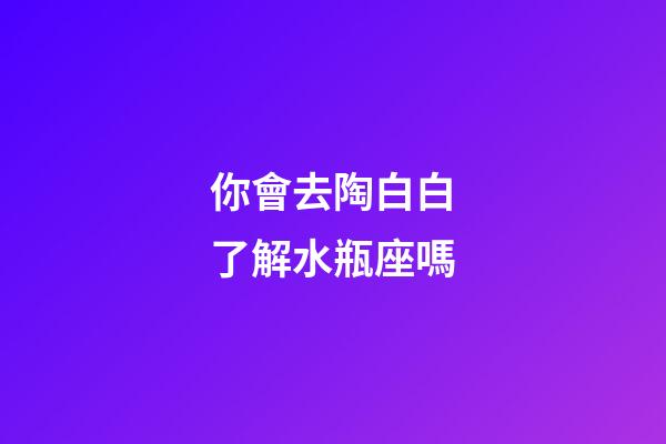 你會去陶白白了解水瓶座嗎-第1張-星座運勢-玄機派