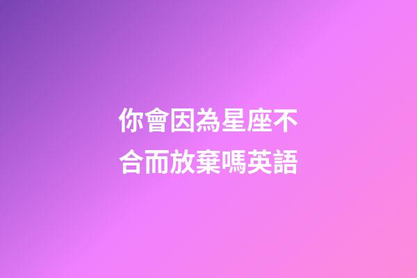 你會因為星座不合而放棄嗎英語-第1張-星座運勢-玄機(jī)派