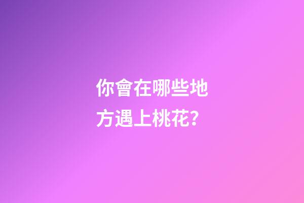 你會在哪些地方遇上桃花？