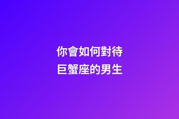 你會如何對待巨蟹座的男生-第1張-星座運勢-玄機派
