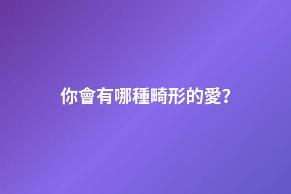 你會有哪種畸形的愛？