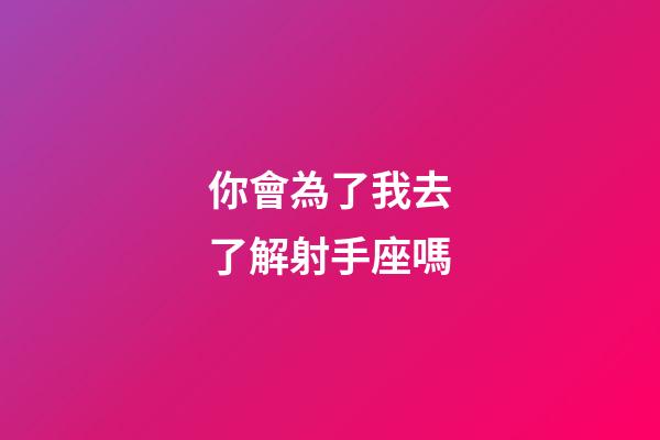 你會為了我去了解射手座嗎-第1張-星座運勢-玄機派