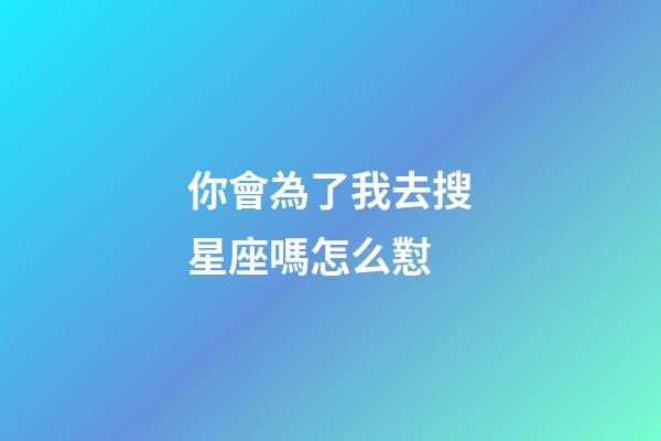 你會為了我去搜星座嗎怎么懟