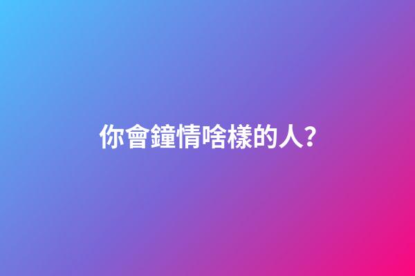 你會鐘情啥樣的人？