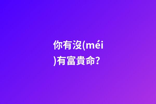 你有沒(méi)有富貴命？