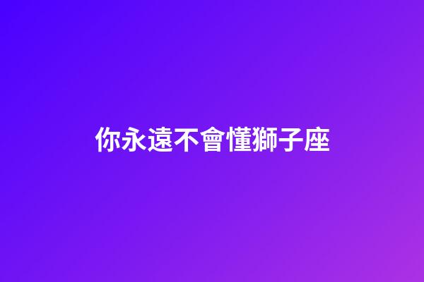 你永遠不會懂獅子座-第1張-星座運勢-玄機派