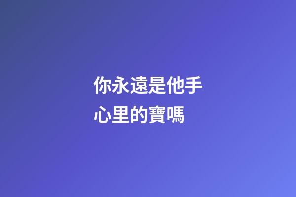你永遠是他手心里的寶嗎