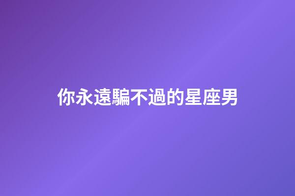 你永遠騙不過的星座男-第1張-星座運勢-玄機派