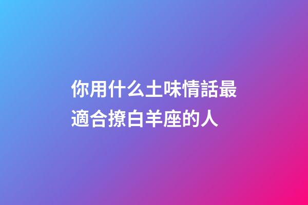 你用什么土味情話最適合撩白羊座的人-第1張-星座運(yùn)勢(shì)-玄機(jī)派