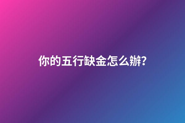 你的五行缺金怎么辦？