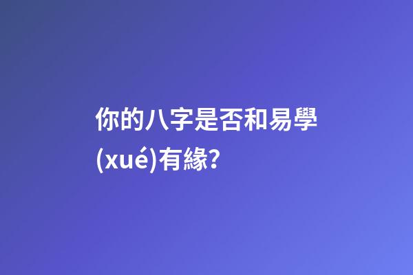 你的八字是否和易學(xué)有緣？