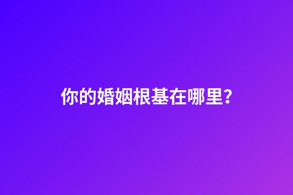 你的婚姻根基在哪里？