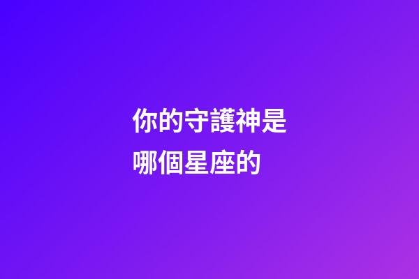 你的守護神是哪個星座的-第1張-星座運勢-玄機派