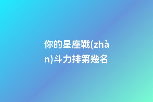 你的星座戰(zhàn)斗力排第幾名-第1張-星座運勢-玄機派