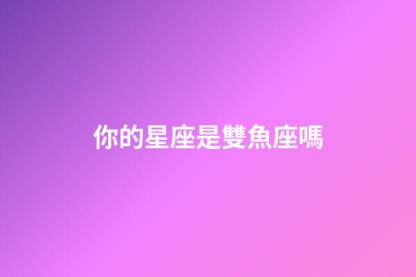 你的星座是雙魚座嗎-第1張-星座運勢-玄機派