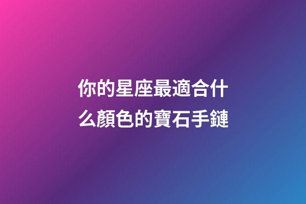 你的星座最適合什么顏色的寶石手鏈-第1張-星座運勢-玄機派