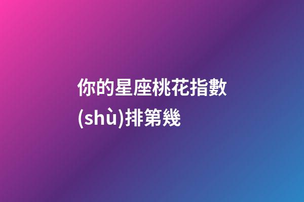 你的星座桃花指數(shù)排第幾-第1張-星座運勢-玄機派